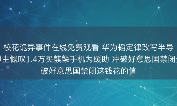 校花诡异事件在线免费观看 华为韬定律改写半导体次第！博主慨叹1.4万买麒麟手机为缓助 冲破好意思国禁闭这钱花的值