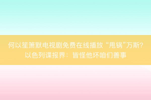 何以笙箫默电视剧免费在线播放 “甩锅”万斯？以色列谍报界：皆怪他坏咱们善事