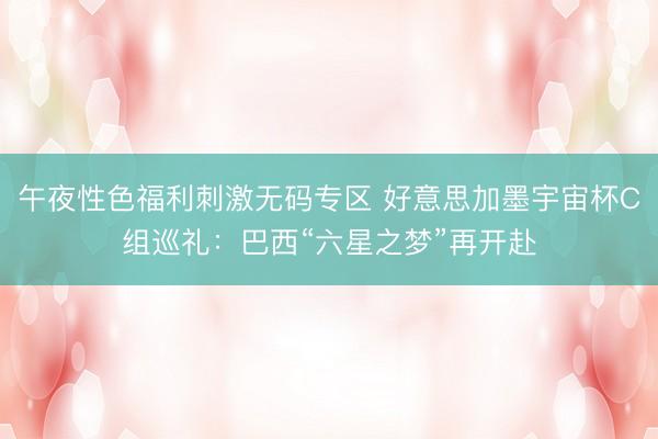 午夜性色福利刺激无码专区 好意思加墨宇宙杯C组巡礼：巴西“六星之梦”再开赴