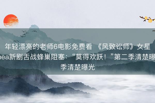 年轻漂亮的老师6电影免费看 《风致讼师》女星Rhea新剧舌战蜂巢阻塞:“莫得欢跃!”第二季清楚曝光