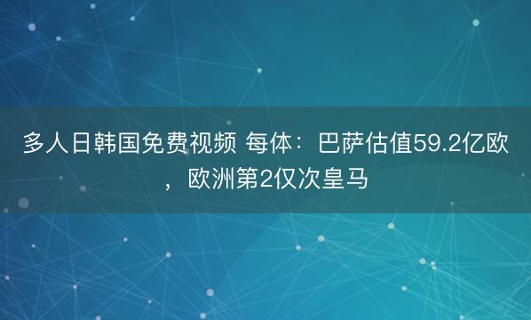 多人日韩国免费视频 每体:巴萨估值59.2亿欧,欧洲第2仅次皇马