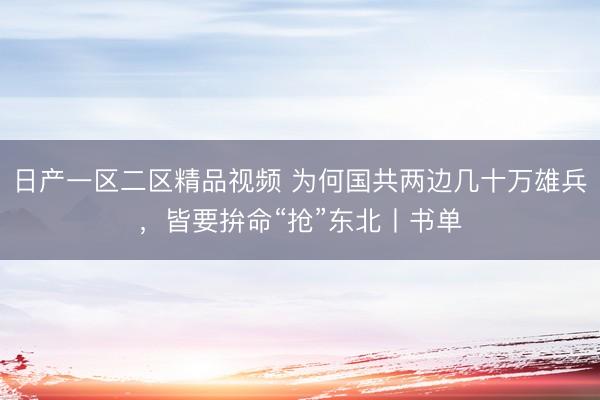 日产一区二区精品视频 为何国共两边几十万雄兵，皆要拚命“抢”东北丨书单