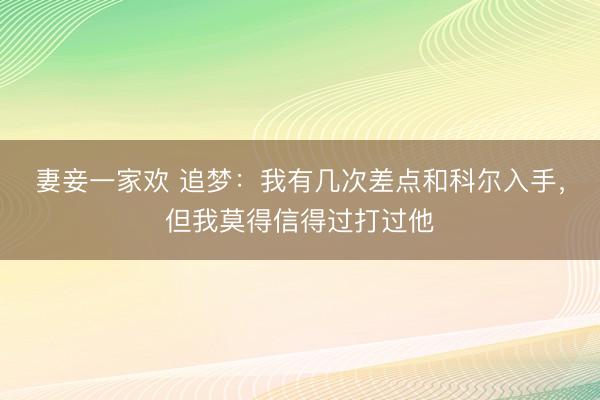 妻妾一家欢 追梦：我有几次差点和科尔入手，但我莫得信得过打过他
