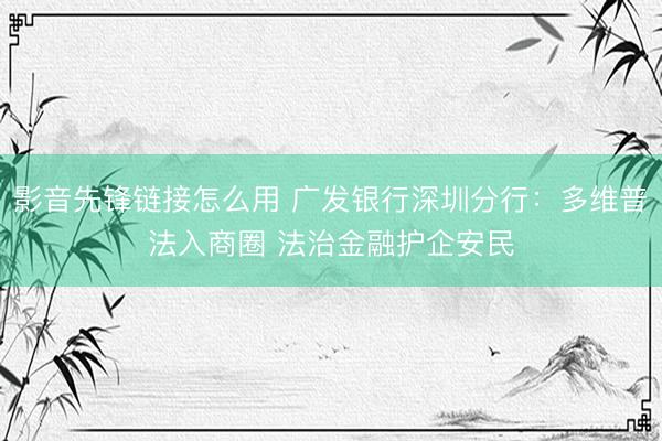 影音先锋链接怎么用 广发银行深圳分行:多维普法入商圈 法治金融护企安民