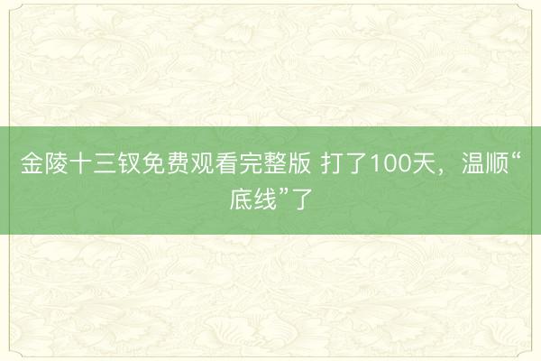 金陵十三钗免费观看完整版 打了100天，温顺“底线”了