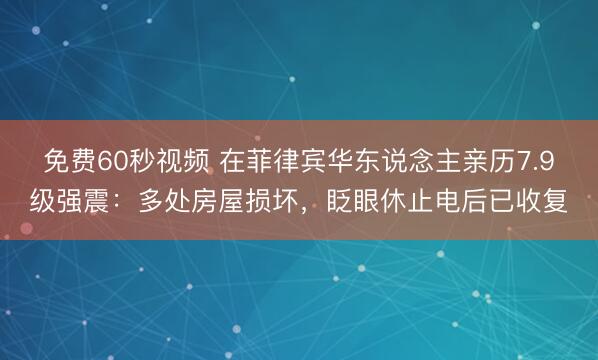 免费60秒视频 在菲律宾华东说念主亲历7.9级强震：多处房屋损坏，眨眼休止电后已收复