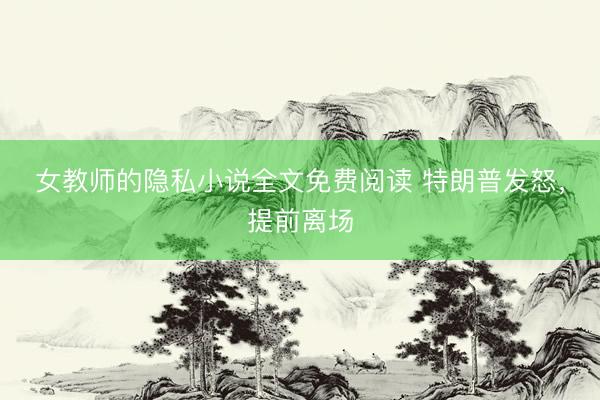 女教师的隐私小说全文免费阅读 特朗普发怒，提前离场