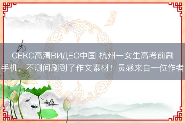 СЕКС高清ВИДЕО中国 杭州一女生高考前刷手机，不测间刷到了作文素材！灵感来自一位作者