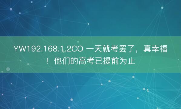 YW192.168.1.2CO 一天就考罢了，真幸福！他们的高考已提前为止