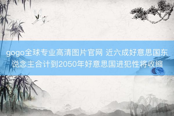gogo全球专业高清图片官网 近六成好意思国东说念主合计到2050年好意思国进犯性将收缩