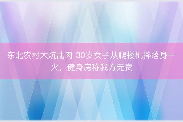 东北农村大炕乱肉 30岁女子从爬楼机摔落身一火，健身房称我方无责