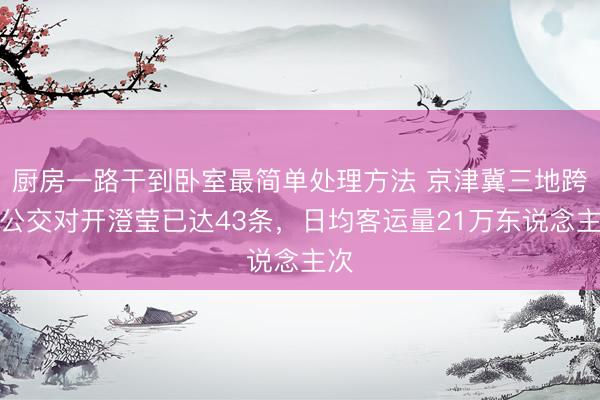 厨房一路干到卧室最简单处理方法 京津冀三地跨界公交对开澄莹已达43条，日均客运量21万东说念主次