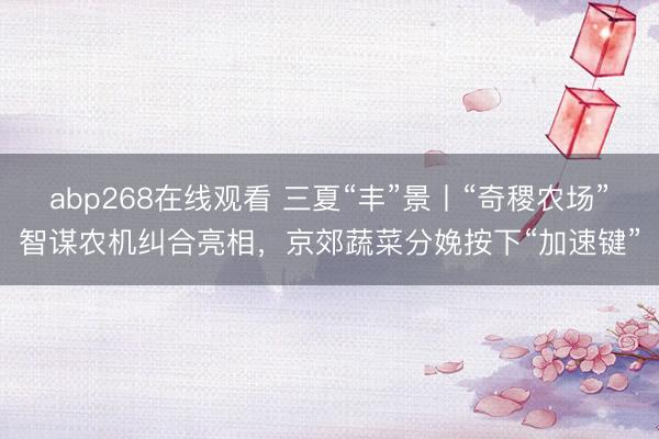 abp268在线观看 三夏“丰”景丨“奇稷农场”智谋农机纠合亮相,京郊蔬菜分娩按下“加速键”