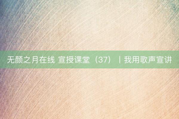 无颜之月在线 宣授课堂（37）丨我用歌声宣讲