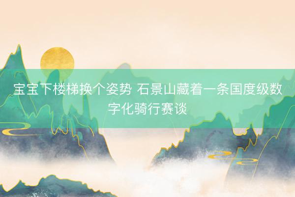 宝宝下楼梯换个姿势 石景山藏着一条国度级数字化骑行赛谈