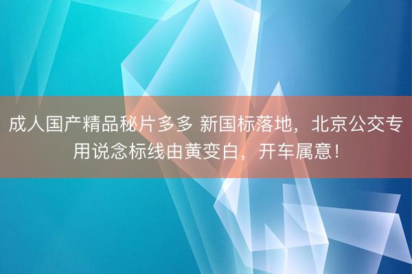 成人国产精品秘片多多 新国标落地,北京公交专用说念标线由黄变白,开车属意!