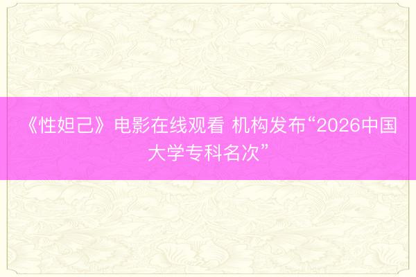 《性妲己》电影在线观看 机构发布“2026中国大学专科名次”