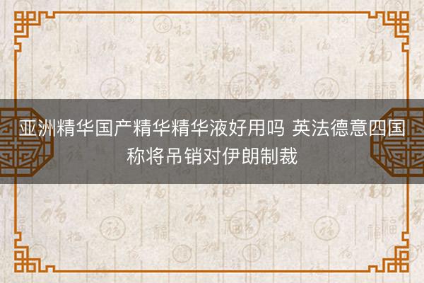 亚洲精华国产精华精华液好用吗 英法德意四国称将吊销对伊朗制裁