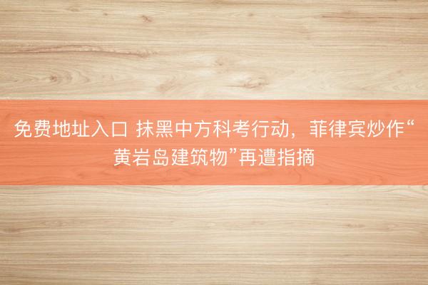 免费地址入口 抹黑中方科考行动，菲律宾炒作“黄岩岛建筑物”再遭指摘