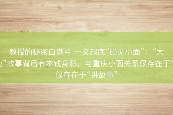 教授的秘密白满弓 一文起底“碰见小面”：“大学生创业”故事背后有本钱身影，与重庆小面关系仅存在于“讲故事”