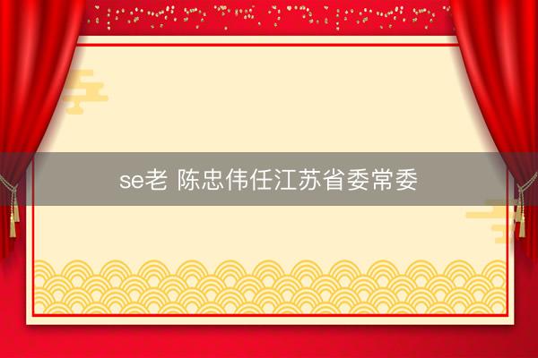 se老 陈忠伟任江苏省委常委
