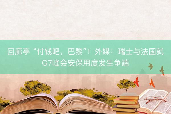回廊亭 “付钱吧,巴黎”!外媒:瑞士与法国就G7峰会安保用度发生争端