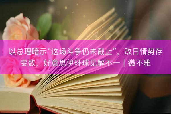 以总理暗示“这场斗争仍未截止”，改日情势存变数，好意思伊环球见解不一｜微不雅