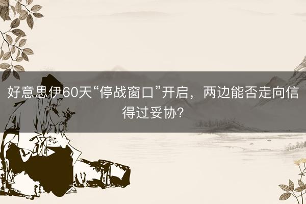 好意思伊60天“停战窗口”开启，两边能否走向信得过妥协？
