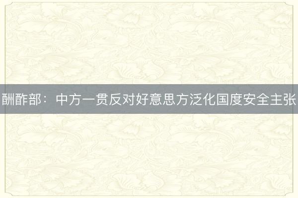 酬酢部：中方一贯反对好意思方泛化国度安全主张