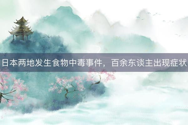 日本两地发生食物中毒事件，百余东谈主出现症状