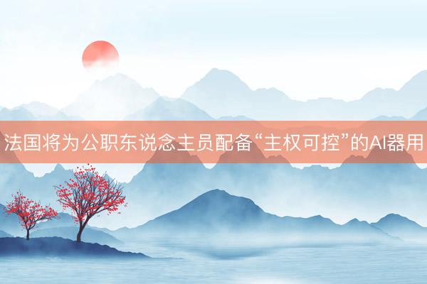 法国将为公职东说念主员配备“主权可控”的AI器用