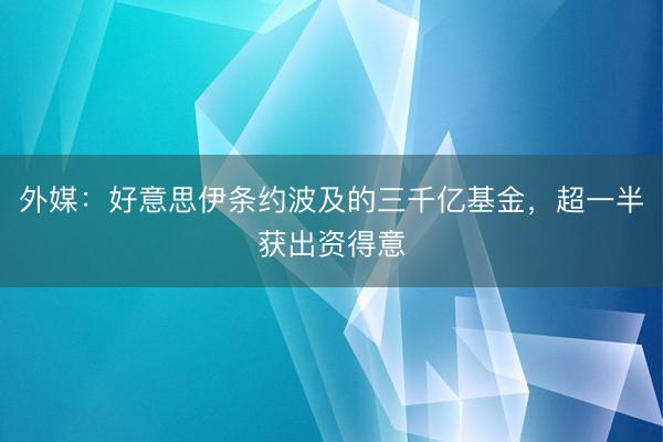 外媒：好意思伊条约波及的三千亿基金，超一半获出资得意