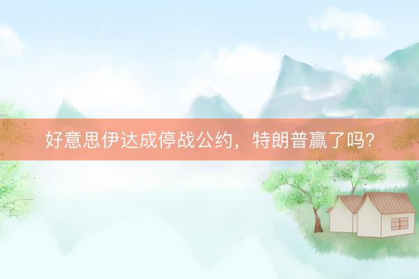 好意思伊达成停战公约，特朗普赢了吗？