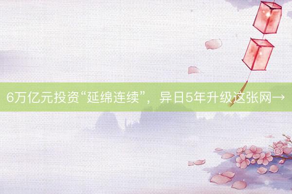 6万亿元投资“延绵连续”，异日5年升级这张网→