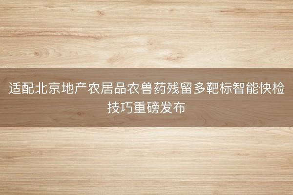 适配北京地产农居品农兽药残留多靶标智能快检技巧重磅发布