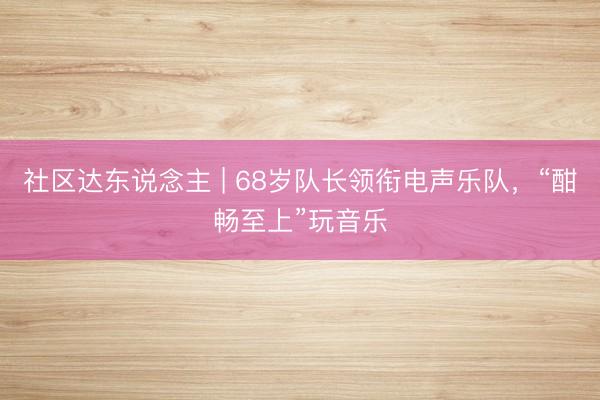 社区达东说念主 | 68岁队长领衔电声乐队，“酣畅至上”玩音乐