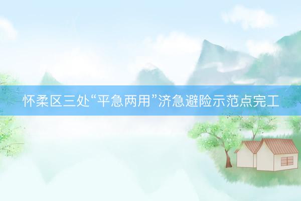 怀柔区三处“平急两用”济急避险示范点完工
