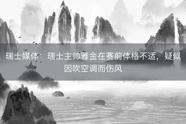 瑞士媒体：瑞士主帅雅金在赛前体格不适，疑似因吹空调而伤风