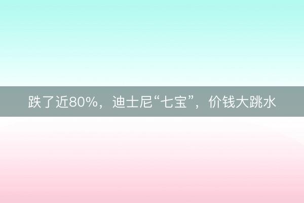 跌了近80%，迪士尼“七宝”，价钱大跳水