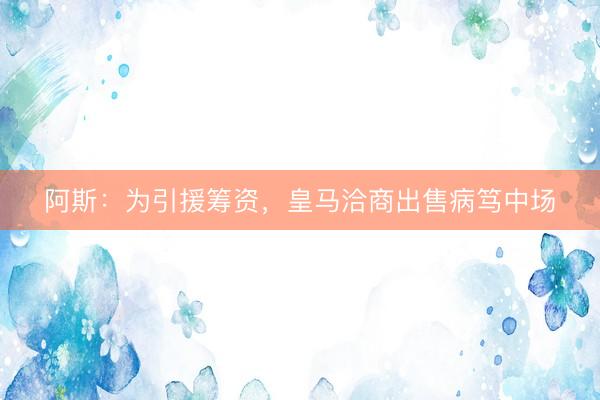 阿斯:为引援筹资,皇马洽商出售病笃中场