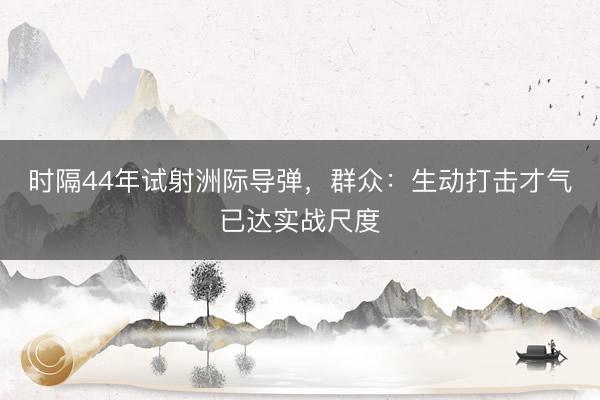 时隔44年试射洲际导弹，群众：生动打击才气已达实战尺度