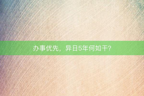 办事优先，异日5年何如干？