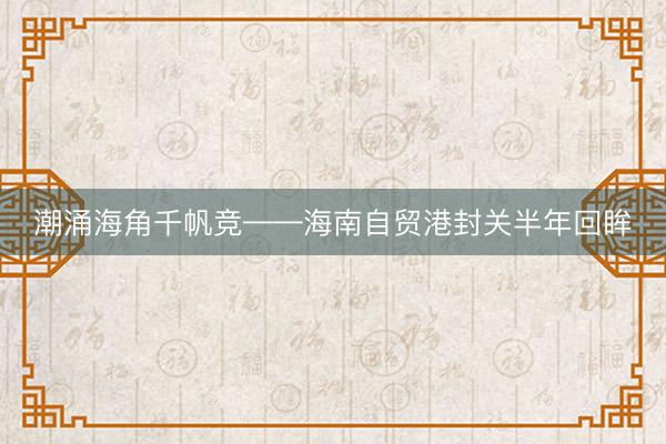 潮涌海角千帆竞——海南自贸港封关半年回眸