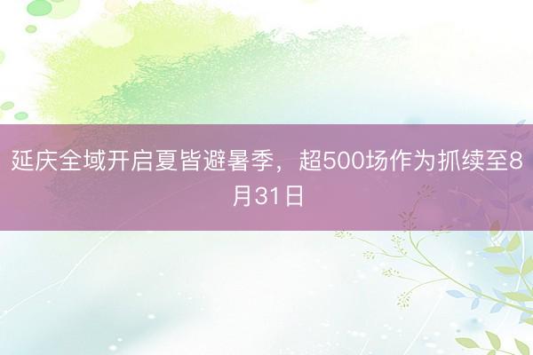 延庆全域开启夏皆避暑季，超500场作为抓续至8月31日
