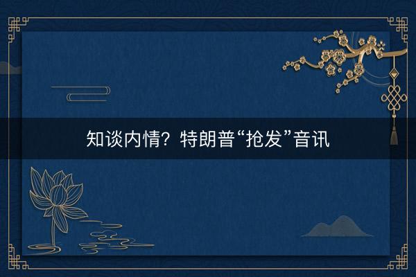 知谈内情？特朗普“抢发”音讯