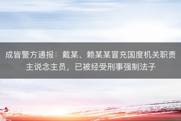 成皆警方通报：戴某、赖某某冒充国度机关职责主说念主员，已被经受刑事强制法子