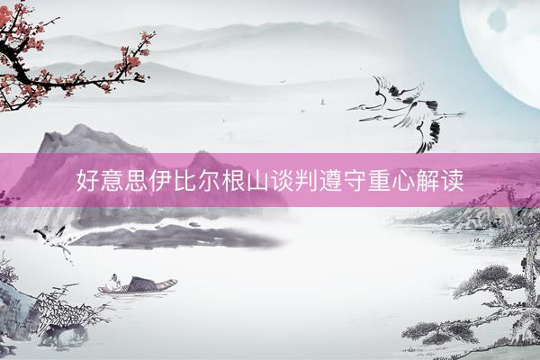 好意思伊比尔根山谈判遵守重心解读