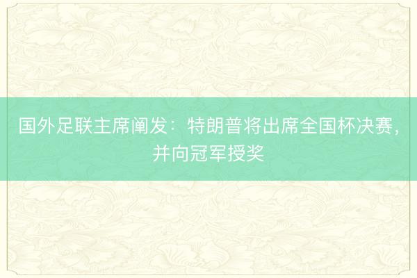 国外足联主席阐发：特朗普将出席全国杯决赛，并向冠军授奖