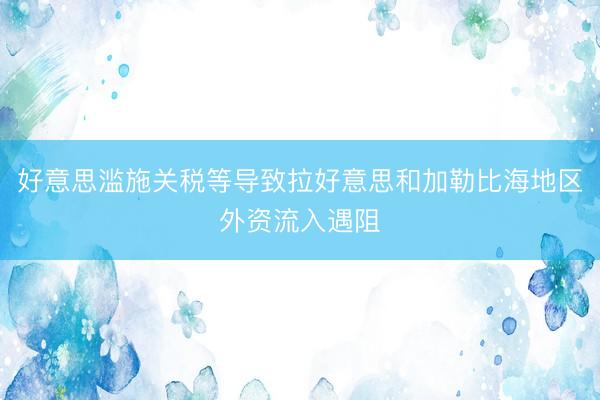 好意思滥施关税等导致拉好意思和加勒比海地区外资流入遇阻